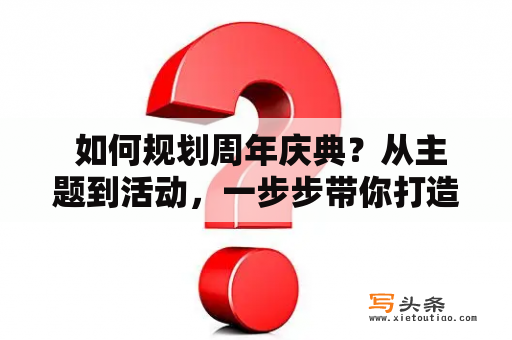  如何规划周年庆典？从主题到活动，一步步带你打造难忘的纪念日