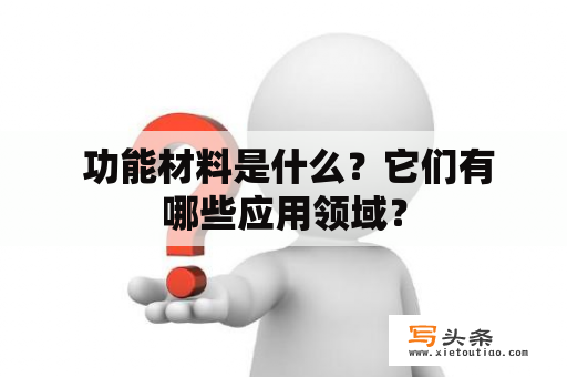  功能材料是什么？它们有哪些应用领域？