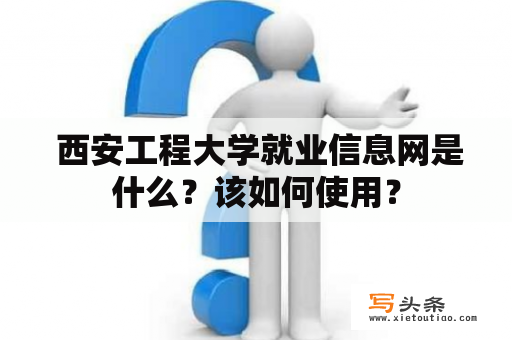  西安工程大学就业信息网是什么？该如何使用？