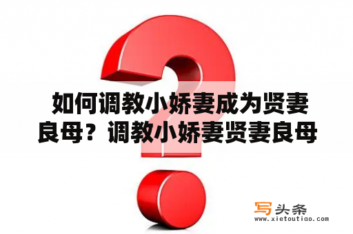  如何调教小娇妻成为贤妻良母？调教小娇妻贤妻良母小说