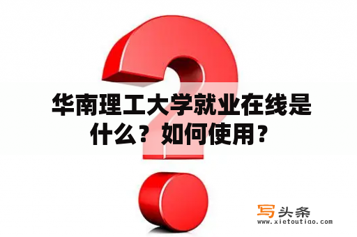  华南理工大学就业在线是什么？如何使用？