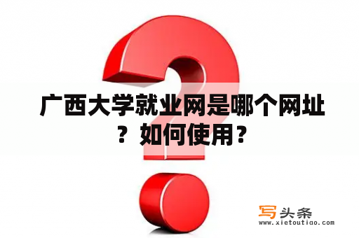  广西大学就业网是哪个网址？如何使用？