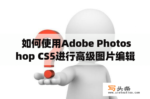  如何使用Adobe Photoshop CS5进行高级图片编辑？