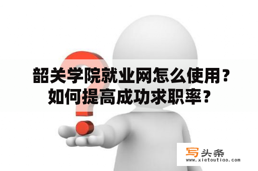  韶关学院就业网怎么使用？如何提高成功求职率？