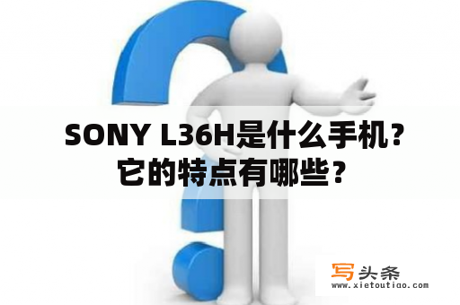  SONY L36H是什么手机？它的特点有哪些？