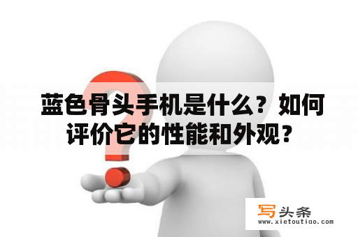  蓝色骨头手机是什么？如何评价它的性能和外观？