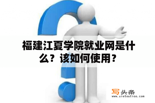  福建江夏学院就业网是什么？该如何使用？