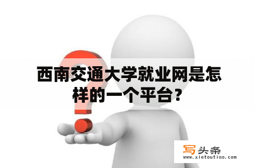  西南交通大学就业网是怎样的一个平台？