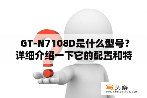  GT-N7108D是什么型号？详细介绍一下它的配置和特点