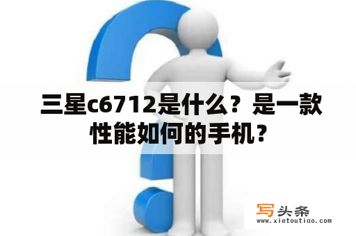  三星c6712是什么？是一款性能如何的手机？