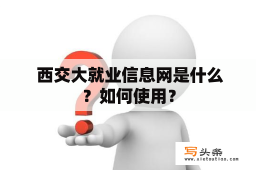  西交大就业信息网是什么？如何使用？