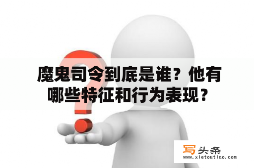  魔鬼司令到底是谁？他有哪些特征和行为表现？