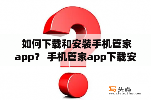  如何下载和安装手机管家app？ 手机管家app下载安装手机安全应用管理