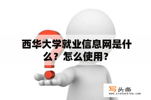  西华大学就业信息网是什么？怎么使用？