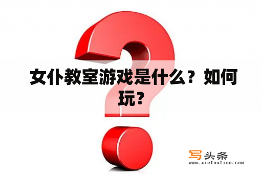  女仆教室游戏是什么？如何玩？