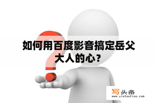  如何用百度影音搞定岳父大人的心？