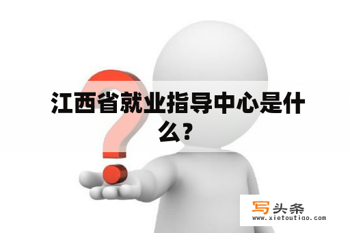  江西省就业指导中心是什么？