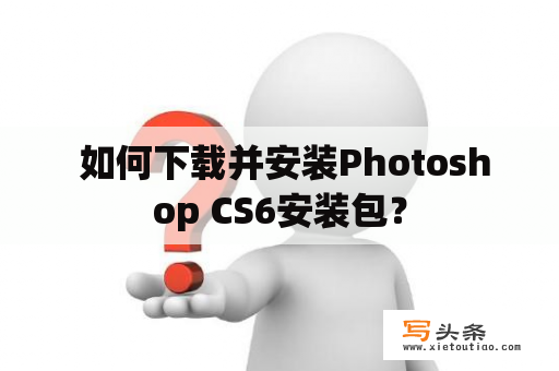  如何下载并安装Photoshop CS6安装包？