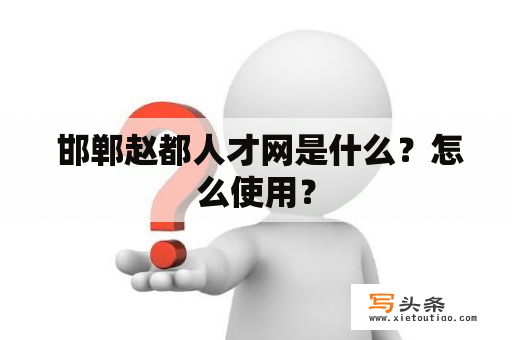  邯郸赵都人才网是什么？怎么使用？