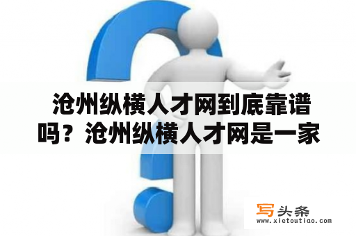  沧州纵横人才网到底靠谱吗？沧州纵横人才网是一家拥有多年历史的专业人才服务机构，提供人才招聘、人力资源管理和企业咨询等服务。近年来，随着经济发展和人才需求的不断增长，越来越多的企业和个人开始使用这家网站来寻找合适的人才或职位。那么，沧州纵横人才网靠谱吗？我们来看看以下几个方面：