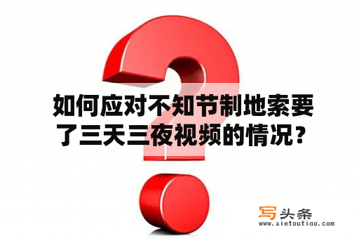  如何应对不知节制地索要了三天三夜视频的情况？