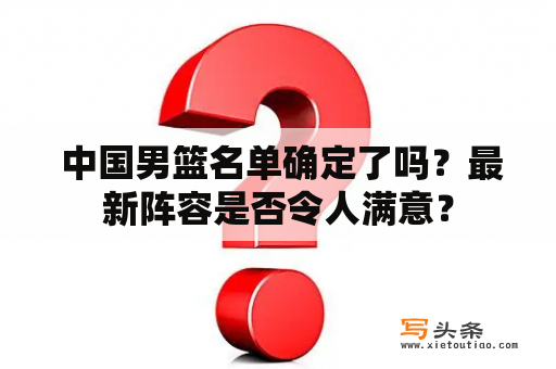  中国男篮名单确定了吗？最新阵容是否令人满意？