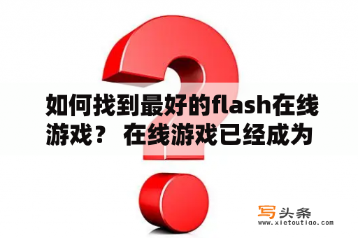  如何找到最好的flash在线游戏？ 在线游戏已经成为了大多数人放松身心的方式之一，而flash游戏在其中占据了不可忽视的地位。但是，如何找到最好的flash在线游戏呢？以下是几个建议。 