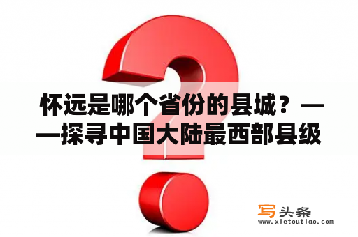  怀远是哪个省份的县城？——探寻中国大陆最西部县级行政区划怀远