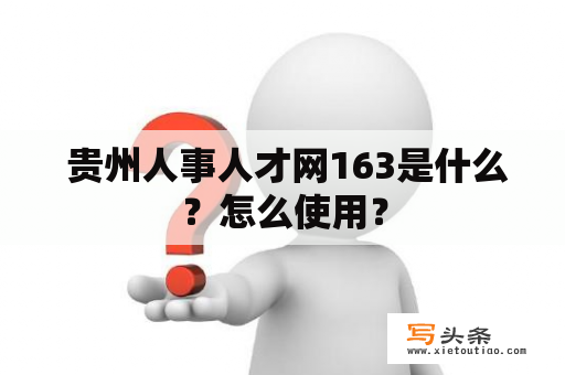  贵州人事人才网163是什么？怎么使用？