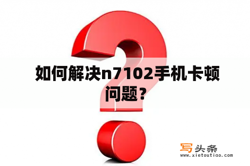  如何解决n7102手机卡顿问题？