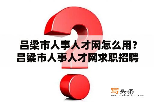  吕梁市人事人才网怎么用？吕梁市人事人才网求职招聘