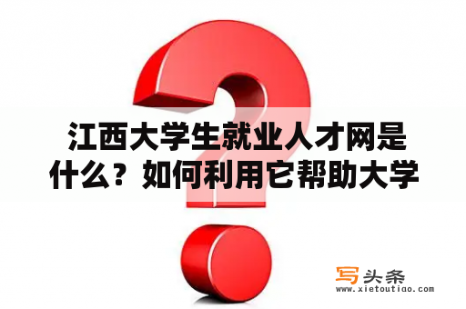  江西大学生就业人才网是什么？如何利用它帮助大学生就业？