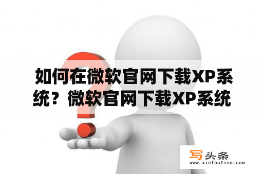  如何在微软官网下载XP系统？微软官网下载XP系统