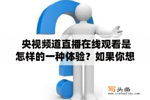  央视频道直播在线观看是怎样的一种体验？如果你想了解央视频道直播在线观看这种看电视的新体验，那么你来对了地方。央视频道是央视推出的一种新型电视体验，它让你可以像在线观看电影一样，随时随地看到最新的电视节目。在央视频道直播在线观看时，你无需拖着一台沉重的电视机四处奔波，只需要一部支持在线观看的设备，比如电视盒子、平板电脑或手机就可以高清无卡顿地观看央视的直播节目。