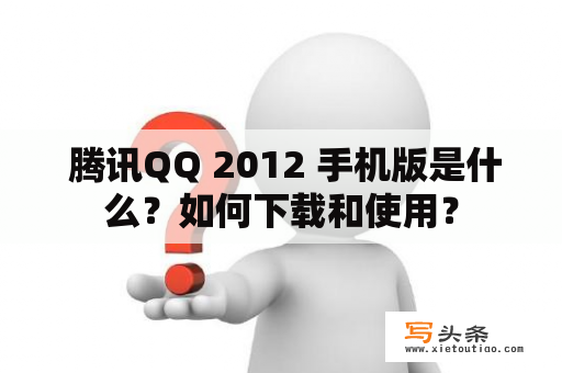  腾讯QQ 2012 手机版是什么？如何下载和使用？