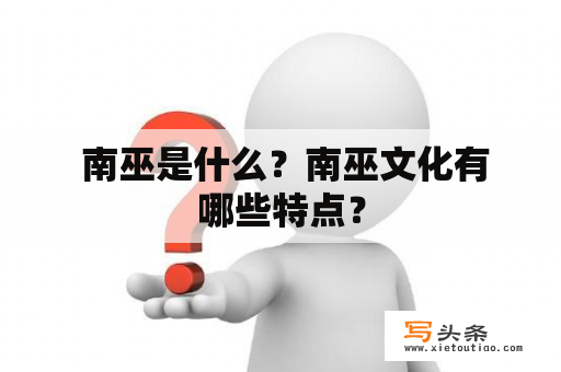  南巫是什么？南巫文化有哪些特点？