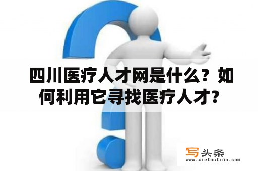  四川医疗人才网是什么？如何利用它寻找医疗人才？