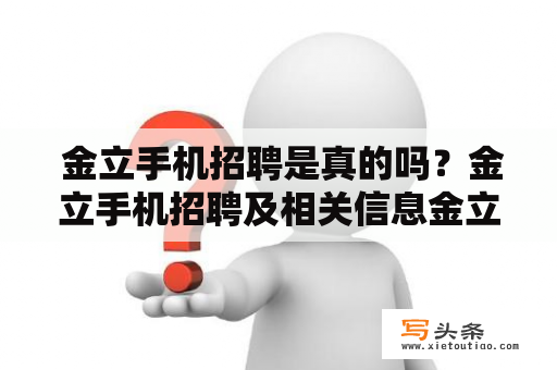  金立手机招聘是真的吗？金立手机招聘及相关信息金立手机作为国内知名品牌，一直以来都有着较高的知名度和良好的口碑。因此，很多求职者也会对金立手机的招聘信息产生浓厚的兴趣。那么，金立手机的招聘信息是否真实有效呢？