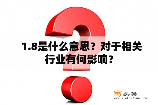   1.8是什么意思？对于相关行业有何影响？