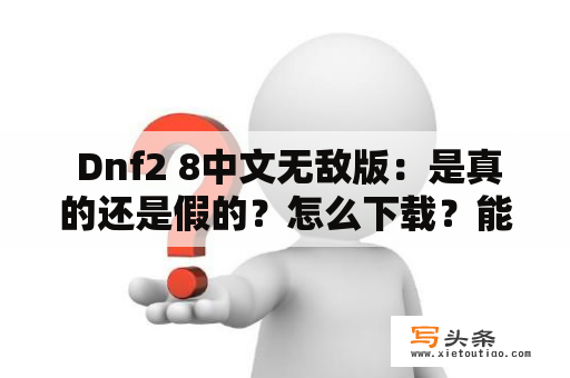  Dnf2 8中文无敌版：是真的还是假的？怎么下载？能不能玩？