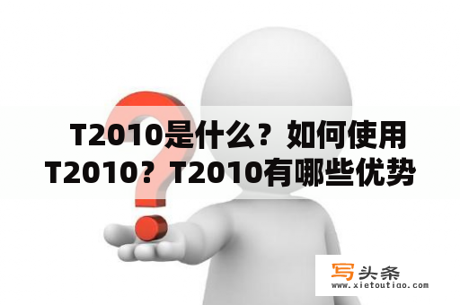   T2010是什么？如何使用T2010？T2010有哪些优势和应用场景？