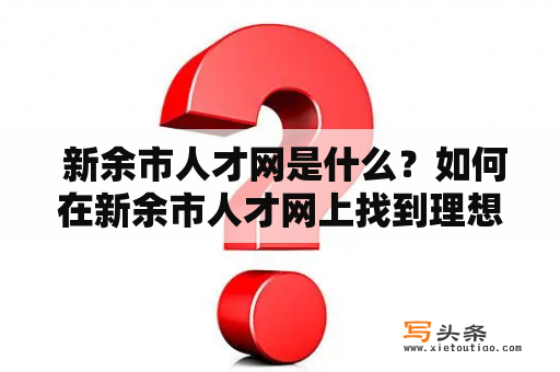  新余市人才网是什么？如何在新余市人才网上找到理想工作？