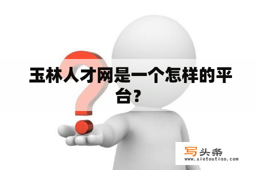  玉林人才网是一个怎样的平台？