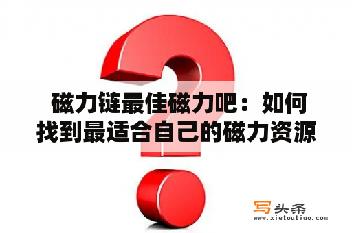  磁力链最佳磁力吧：如何找到最适合自己的磁力资源？