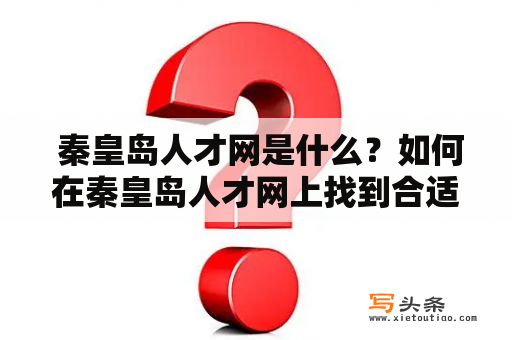  秦皇岛人才网是什么？如何在秦皇岛人才网上找到合适的工作？