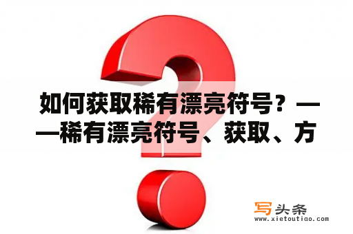  如何获取稀有漂亮符号？——稀有漂亮符号、获取、方法