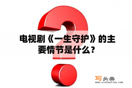  电视剧《一生守护》的主要情节是什么？