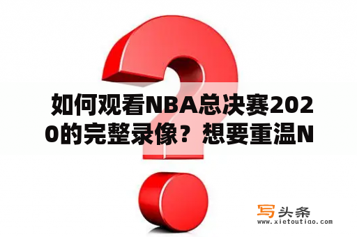  如何观看NBA总决赛2020的完整录像？想要重温NBA总决赛精彩瞬间，或者错过了比赛直播想要观看录像，该如何获取2020年NBA总决赛的完整录像呢？下面是一些可以帮助你找到NBA总决赛2020录像的方法。 