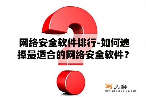  网络安全软件排行-如何选择最适合的网络安全软件？