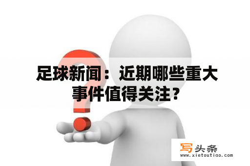  足球新闻：近期哪些重大事件值得关注？